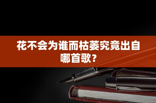 花不会为谁而枯萎究竟出自哪首歌？