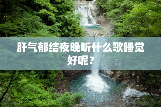 肝气郁结夜晚听什么歌睡觉好呢？