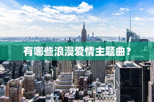 有哪些浪漫爱情主题曲？