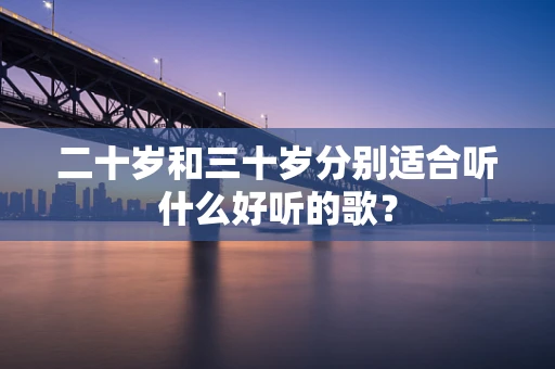二十岁和三十岁分别适合听什么好听的歌？