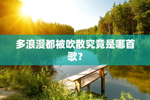 多浪漫都被吹散究竟是哪首歌？