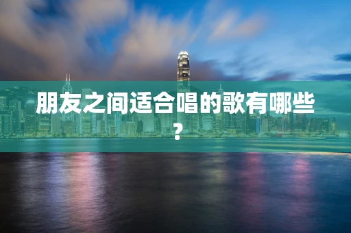朋友之间适合唱的歌有哪些？