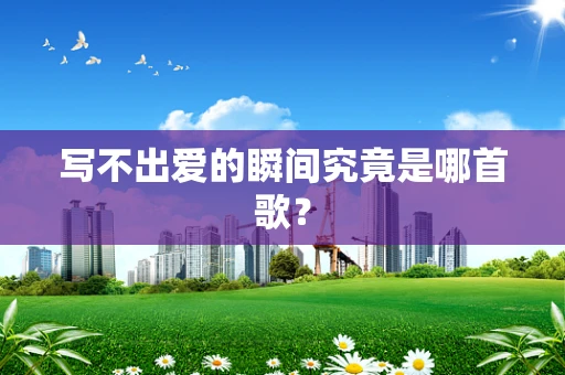 写不出爱的瞬间究竟是哪首歌？