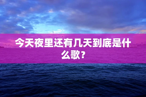 今天夜里还有几天到底是什么歌？