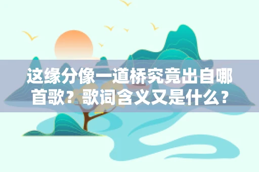 这缘分像一道桥究竟出自哪首歌？歌词含义又是什么？