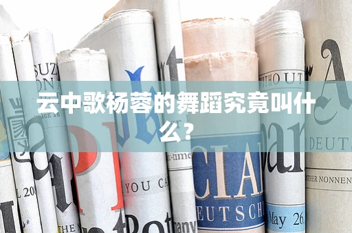 云中歌杨蓉的舞蹈究竟叫什么？