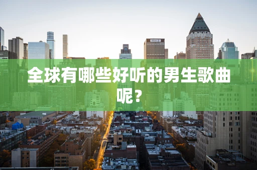 全球有哪些好听的男生歌曲呢？