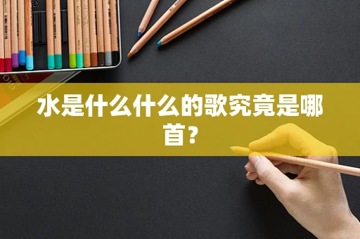 水是什么什么的歌究竟是哪首？