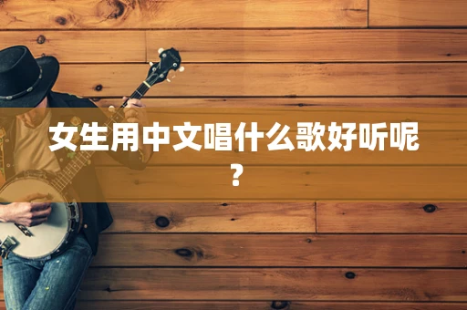 女生用中文唱什么歌好听呢？