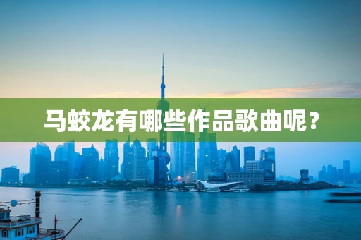马蛟龙有哪些作品歌曲呢？