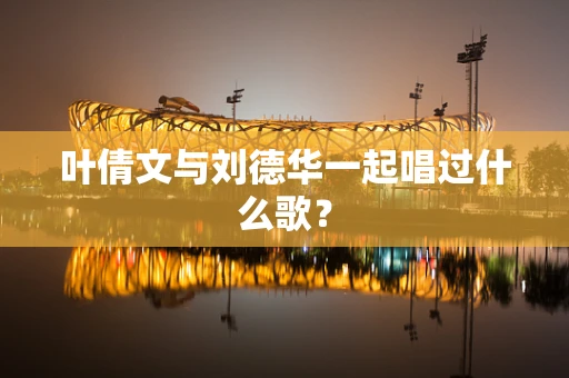 叶倩文与刘德华一起唱过什么歌？