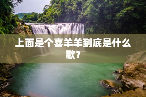上面是个喜羊羊到底是什么歌？