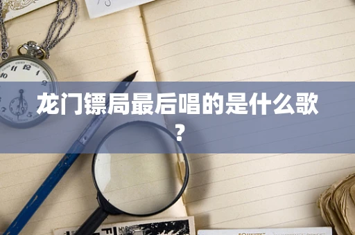 龙门镖局最后唱的是什么歌？