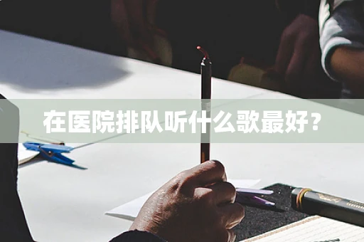在医院排队听什么歌最好？