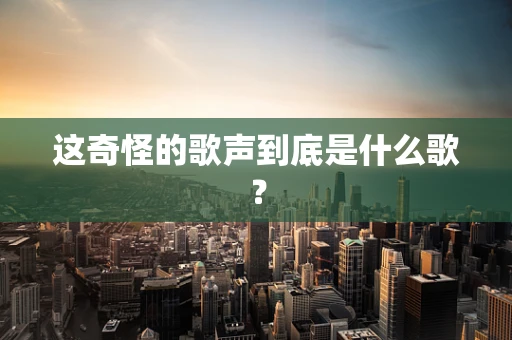 这奇怪的歌声到底是什么歌？