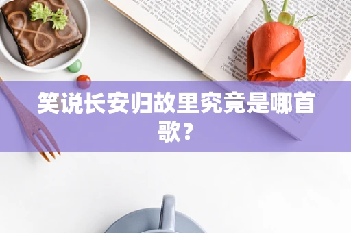 笑说长安归故里究竟是哪首歌？