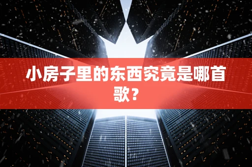 小房子里的东西究竟是哪首歌？