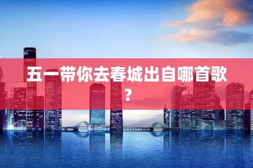 五一带你去春城出自哪首歌？