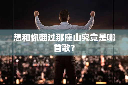 想和你翻过那座山究竟是哪首歌？