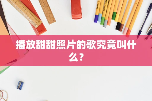 播放甜甜照片的歌究竟叫什么？
