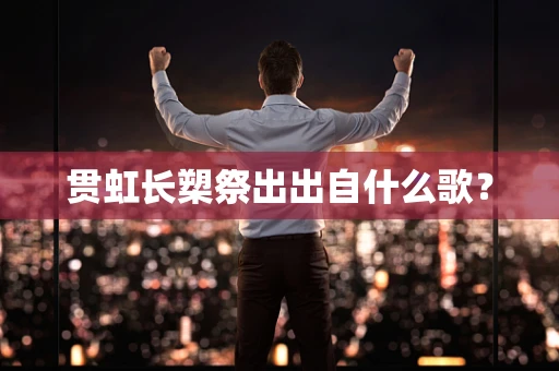 贯虹长槊祭出出自什么歌？
