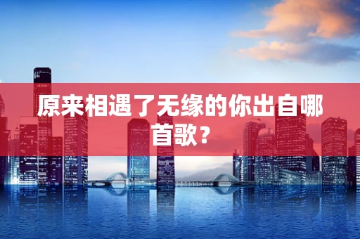原来相遇了无缘的你出自哪首歌？