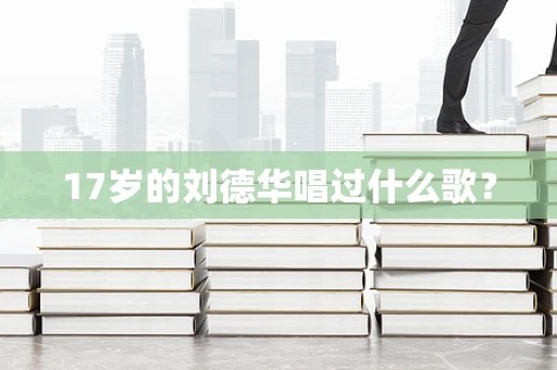 17岁的刘德华唱过什么歌？