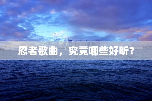 忍者歌曲，究竟哪些好听？