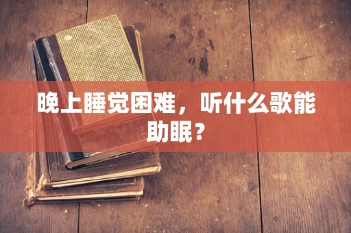 晚上睡觉困难，听什么歌能助眠？