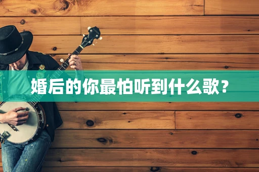 婚后的你最怕听到什么歌？