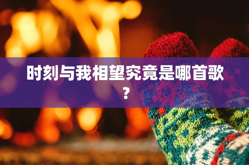 时刻与我相望究竟是哪首歌？