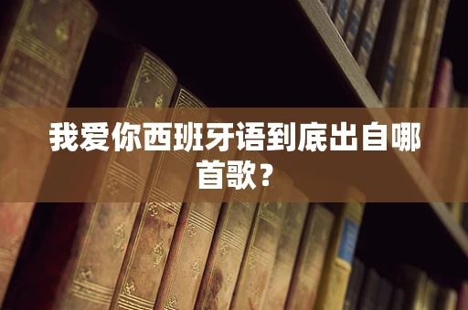我爱你西班牙语到底出自哪首歌？