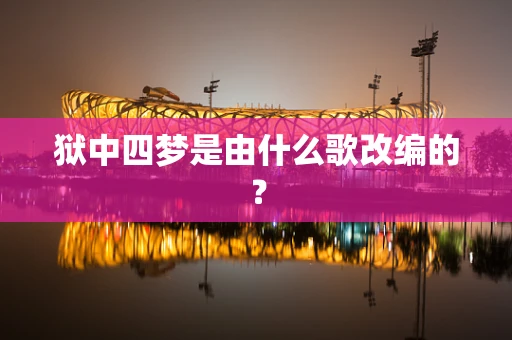 狱中四梦是由什么歌改编的？