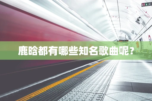 鹿晗都有哪些知名歌曲呢？