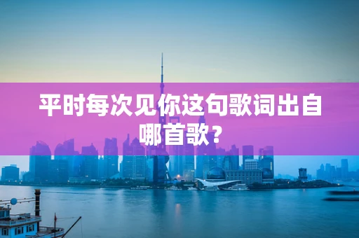 平时每次见你这句歌词出自哪首歌？