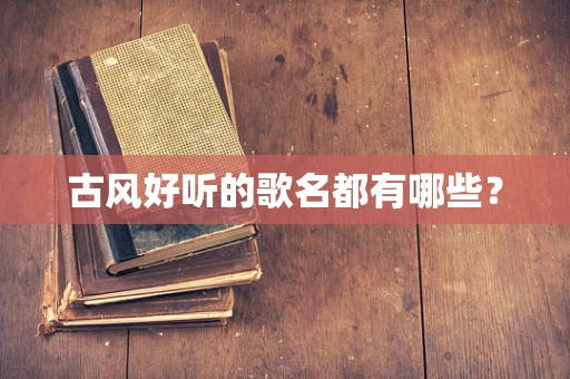古风好听的歌名都有哪些？