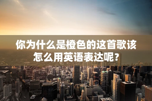 你为什么是橙色的这首歌该怎么用英语表达呢？