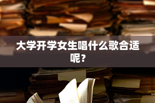 大学开学女生唱什么歌合适呢？