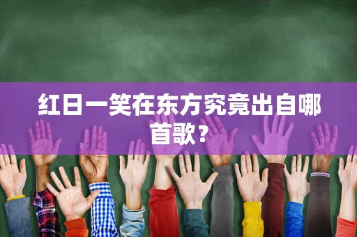 红日一笑在东方究竟出自哪首歌？