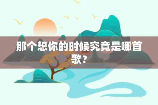 那个想你的时候究竟是哪首歌？