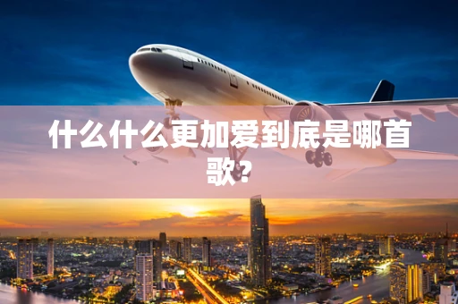 什么什么更加爱到底是哪首歌？