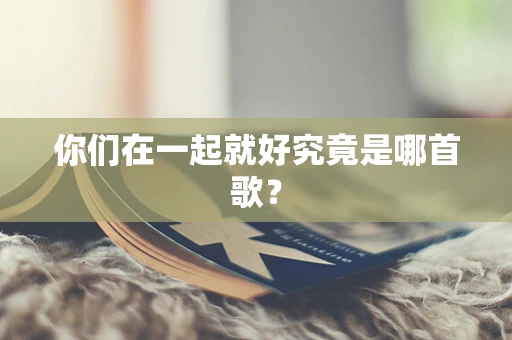 你们在一起就好究竟是哪首歌？