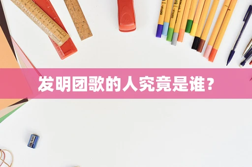 发明团歌的人究竟是谁？
