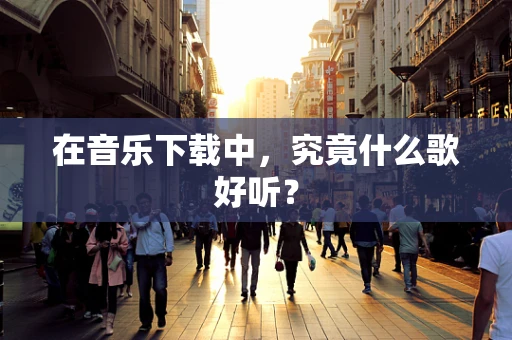 在音乐下载中，究竟什么歌好听？