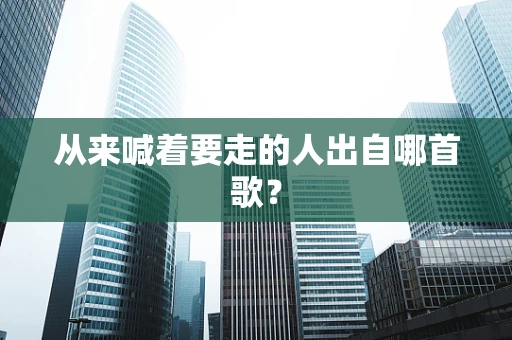 从来喊着要走的人出自哪首歌？