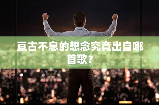 亘古不息的想念究竟出自哪首歌？