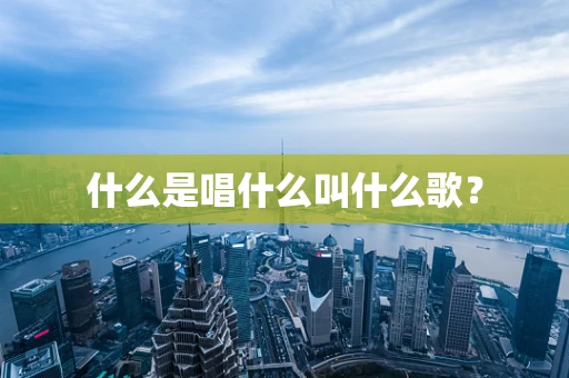 什么是唱什么叫什么歌？