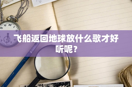 飞船返回地球放什么歌才好听呢？