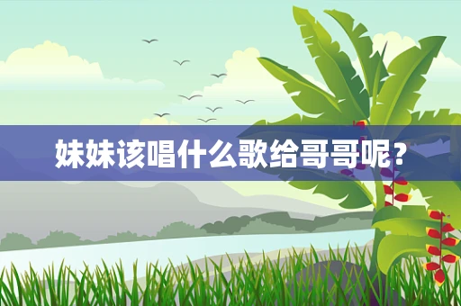 妹妹该唱什么歌给哥哥呢？