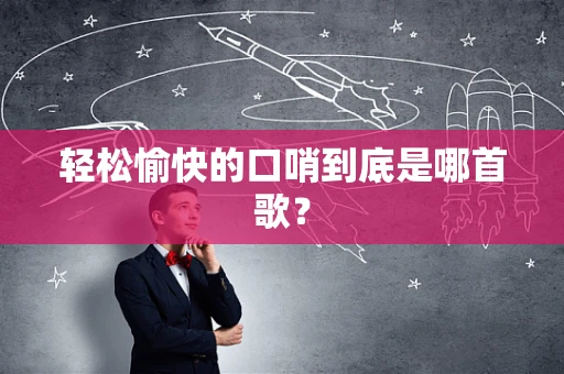 轻松愉快的口哨到底是哪首歌？